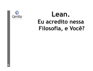 Lean.
Eu acredito nessa
Filosofia, e Você?
 