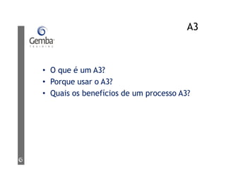 A3
• O que é um A3?
• Porque usar o A3?
• Quais os benefícios de um processo A3?
 