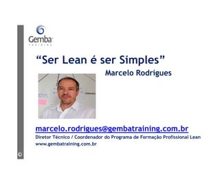 “Ser Lean é ser Simples”
Marcelo Rodrigues
marcelo.rodrigues@gembatraining.com.br
Diretor Técnico / Coordenador do Programa de Formação Profissional Lean
www.gembatraining.com.br
 