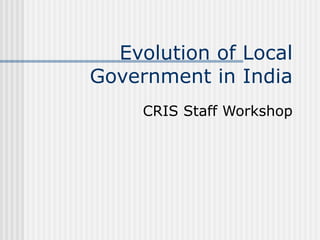 Evolution of Local
Government in India
CRIS Staff Workshop
 