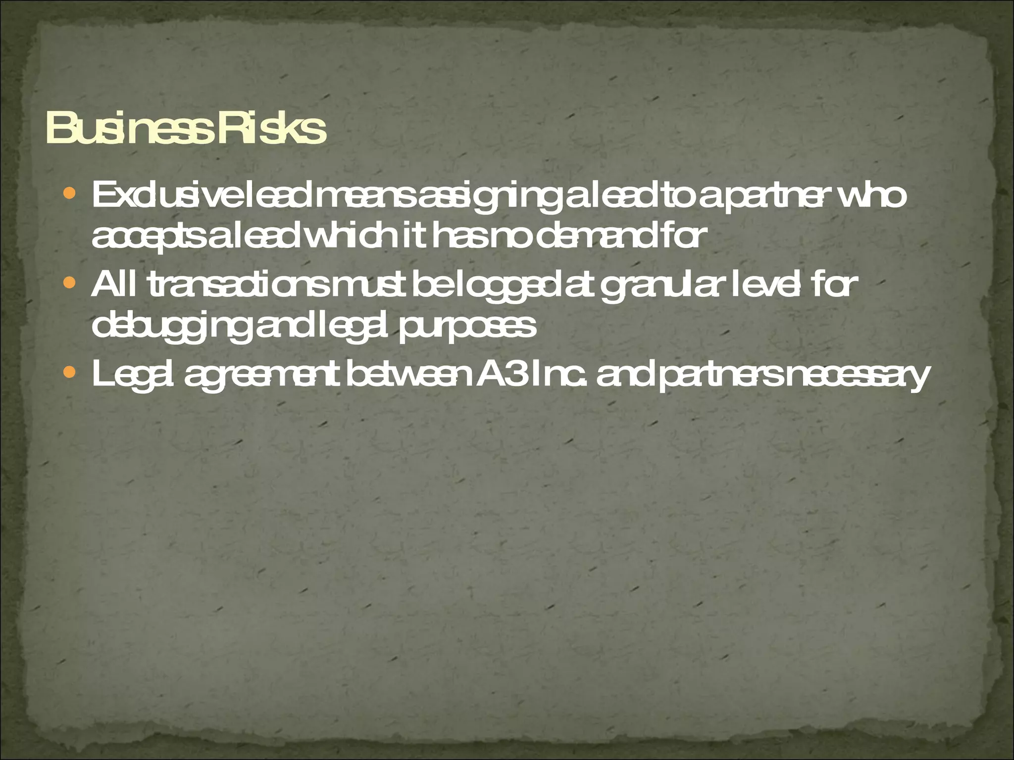 Exclusive lead means assigning a lead to a partner who accepts a lead which it has no demand for All transactions must be logged at granular level for debugging and legal purposes Legal agreement between A3 Inc. and partners necessary Business Risks 