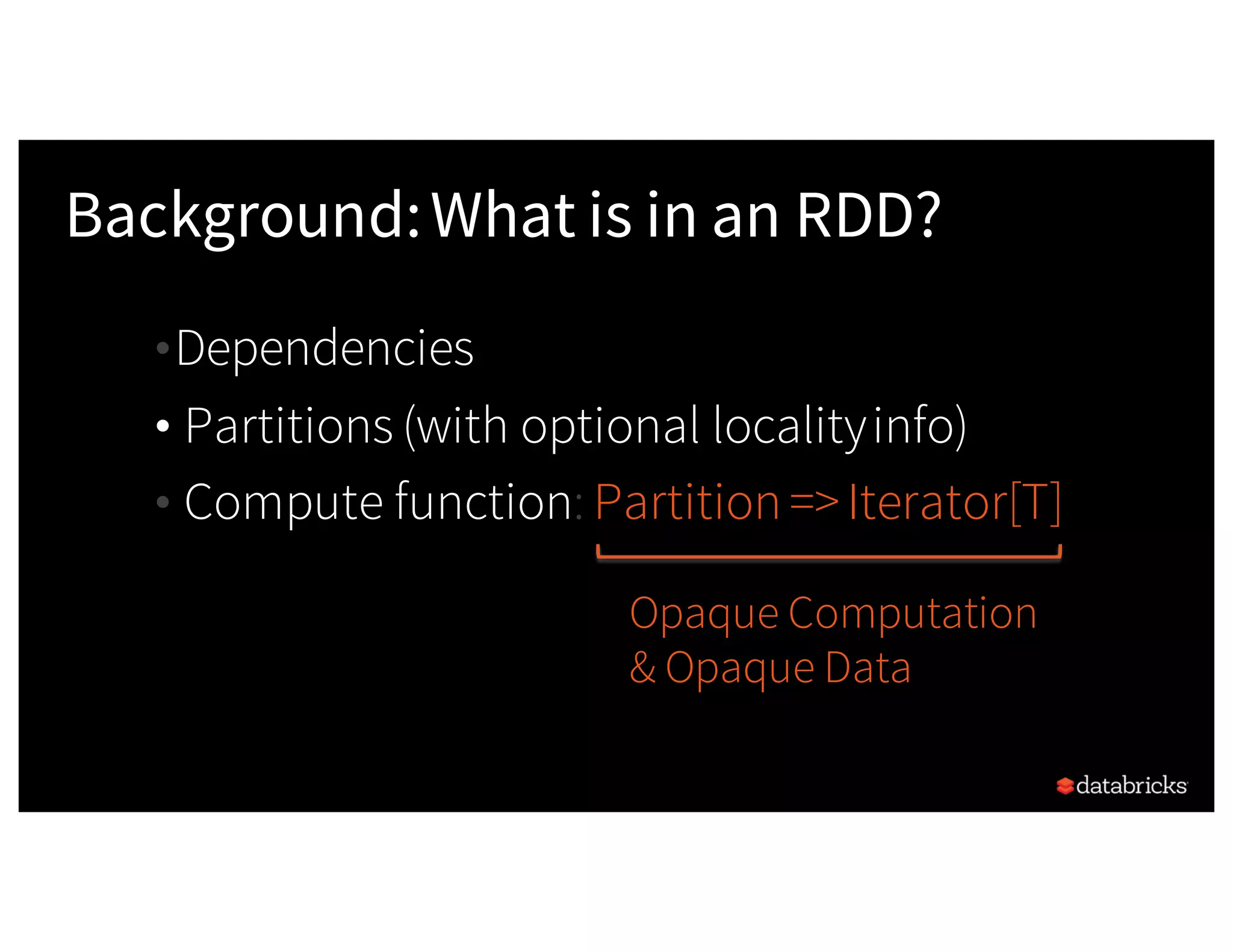 Background:What is in an RDD? •Dependencies • Partitions (with optional localityinfo) • Compute function: Partition=>Iterator[T] Opaque Computation & Opaque Data 