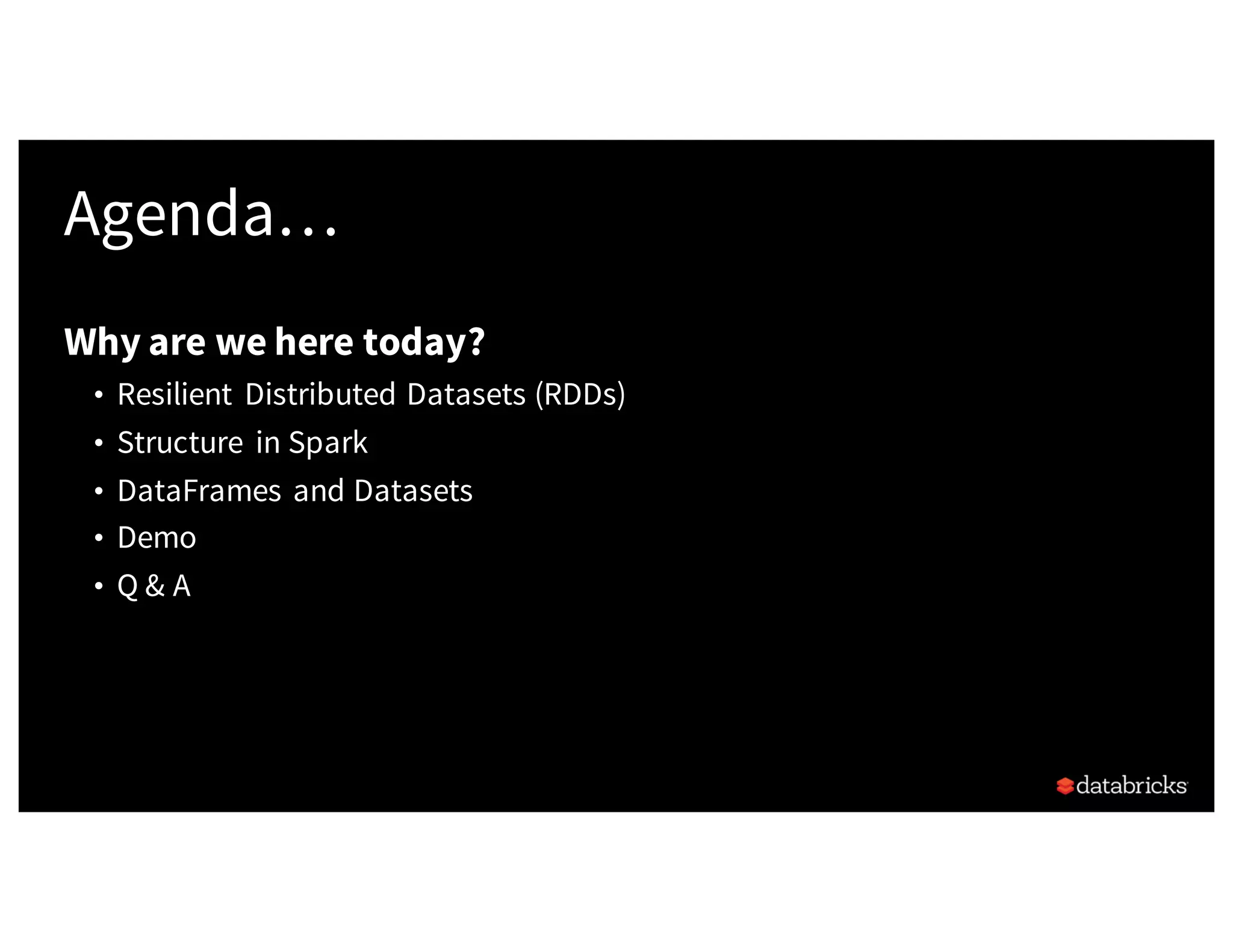 Agenda… Why are we here today? • Resilient Distributed Datasets (RDDs) • Structure in Spark • DataFrames and Datasets • Demo • Q & A 