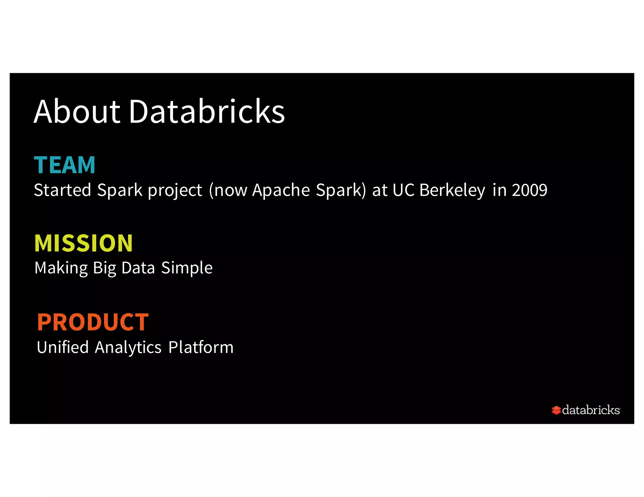 TEAM About Databricks Started Spark project (now Apache Spark) at UC Berkeley in 2009 PRODUCT Unified Analytics Platform MISSION Making Big Data Simple 
