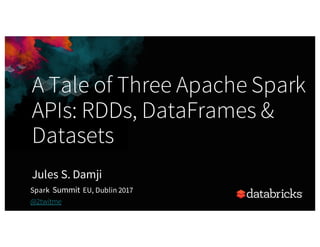 A Tale of Three Apache Spark
APIs: RDDs, DataFrames &
Datasets
Jules S. Damji
Spark Summit EU, Dublin 2017
@2twitme
 