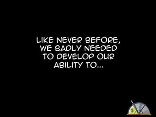 Like never before,
we badly needed
to develop our
ability to...

 