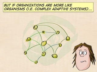 But if organizations are more like
organisms (i.e. complex adaptive systems)...

 