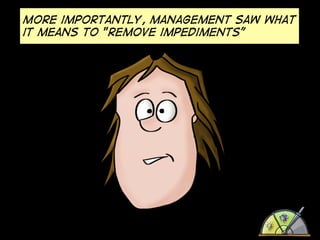 More importantly, management saw what
it means to "remove impediments”

 