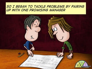 So I began to tackle problems by pairing
up with one promising manager

 