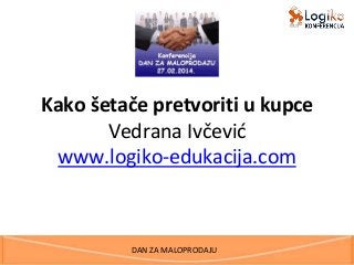 DAN ZA MALOPRODAJU
Kako šetače pretvoriti u kupce
Vedrana Ivčević
www.logiko-edukacija.com
 