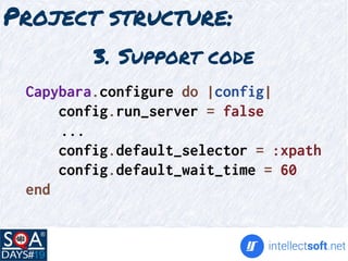 Project structure:
Capybara.configure do |config|
config.run_server = false
...
config.default_selector = :xpath
config.default_wait_time = 60
end
3. Support code
 