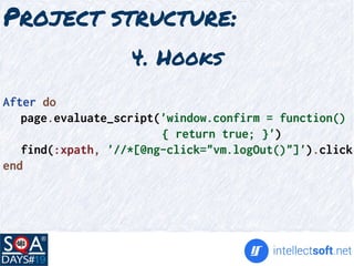 Project structure:
After do
page.evaluate_script('window.confirm = function()
{ return true; }')
find(:xpath, '//*[@ng-click="vm.logOut()"]').click
end
4. Hooks
 