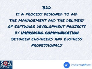 BDD
is a process designed to aid
the management and the delivery
of software development projects
by improving communication
between engineers and business
professionals
 