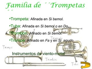 Familia de ´´Trompetas
´´
•Trompeta: Afinada en Si bemol.
•Tuba: Afinada en Si bemol o en Do.
•Trombón: Afinado en Si bemol.
•Trompa: Afinado en Fa y en Si agudo.
Instrumentos de viento-metal