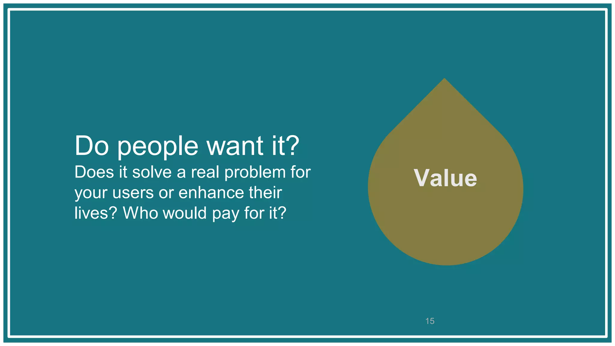 Do people want it?
Does it solve a real problem for
your users or enhance their
lives? Who would pay for it?
Value
15
 