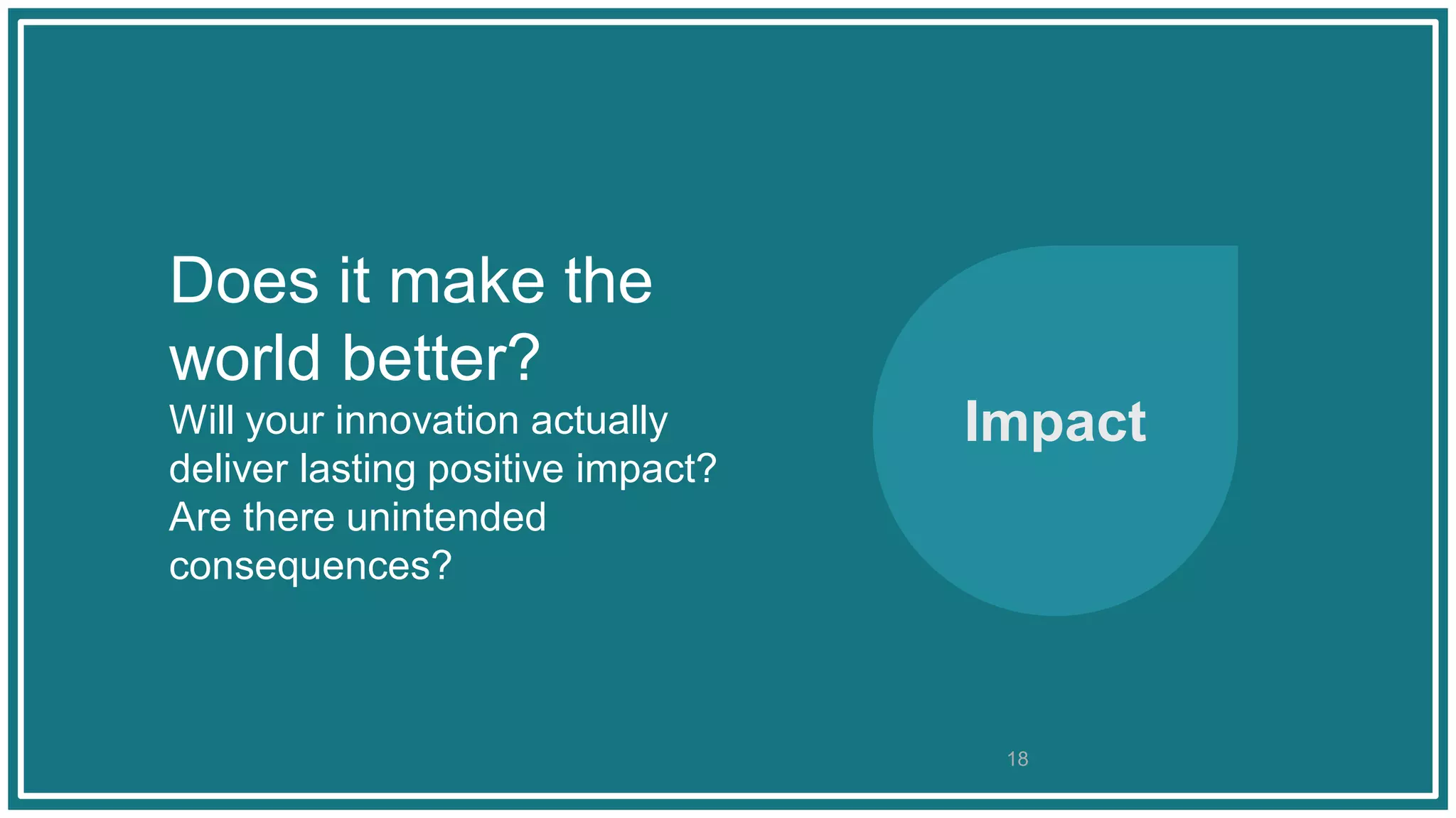 Does it make the
world better?
Will your innovation actually
deliver lasting positive impact?
Are there unintended
consequences?
Impact
18
 