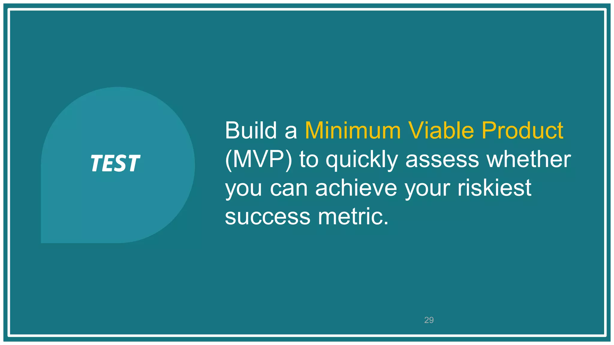 Build a Minimum Viable Product
(MVP) to quickly assess whether
you can achieve your riskiest
success metric.
29
TEST
 