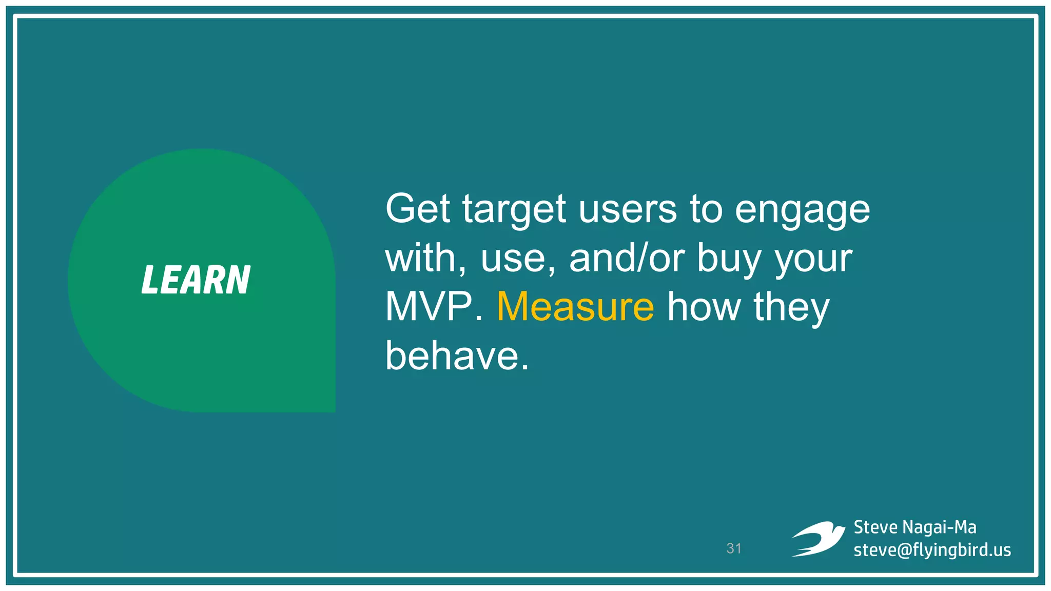 Get target users to engage
with, use, and/or buy your
MVP. Measure how they
behave.
31
Steve Nagai-Ma
steve@flyingbird.us
LEARN
 