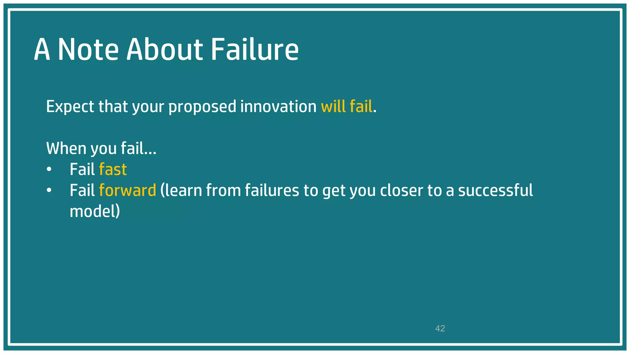 A Note About FailureA Note About Failure
Expect that your proposed innovation will fail.
When you fail…
• Fail fast
• Fail forward (learn from failures to get you closer to a successful
model)
42
 