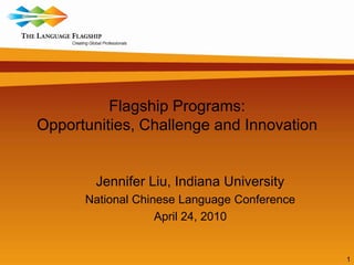 1 Flagship Programs: Opportunities, Challenge and Innovation Jennifer Liu, Indiana University National Chinese Language Conference April 24, 2010 