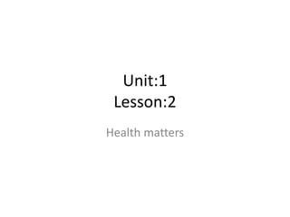 Unit:1
Lesson:2
Health matters
 