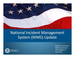 National Incident Management 
    System (NIMS) Update
                       Matthew P Bernard
                       NIMS Coordinator
                       FEMA Region X
              1        April 2012
 