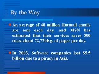 ● An average of 40 million Hotmail emails
are sent each day, and MSN has
estimated that their services saves 500
trees-about 72,720Kg. of paper per day.
● In 2003, Software companies lost $5.5
billion due to a piracy in Asia.
By the Way
 