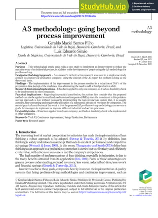 A3 methodology: going beyond
process improvement
Geraldo Maciel Santos Filho
Log
ıstica, Universidade do Vale do Itajai, Baune
ario Cambori
u, Brazil, and
Luiz Eduardo Sim~
ao
Escola de Neg
ocios, Universidade do Vale do Itajai, Baune
ario Cambori
u, Brazil
Abstract
Purpose – This technological article deals with a case study to implement an improvement to reduce the
machine setup of an industrial process, in addition to the development of people using the A3 methodology for
problem-solving.
Design/methodology/approach – As a research method, action research was used in a single-case study
applied to a motorcycle production company, using the concept of the A3 report for problem-solving as the
theoretical basis.
Findings – The implementation of the improvement in the process resulted in a reduction of 70.4% of the
preparation time (setup) of the machines, thus eliminating the need to add a third production shift.
Research limitations/implications – It has been applied to only one company, so it lacks a feasibility check
to be implemented in other companies.
Practical implications – Regarding its practical contribution, the authors first consider that the proposed
method can also be applied in small and medium-sized companies (SMEs), since the investment in this problem-
solving approach is low without necessarily implementing the lean production system that, it is usually
complex, time-consuming and requires the allocation of a substantial amount of resources by companies. The
second practical contribution of this work is that the proposed A3 problem-solving methodology can serve as a
guide for managers to implement or improve different industrial and service processes.
Originality/value – It has been applied to only one company, so it lacks a feasibility check to be implemented
in other companies.
Keywords Tool A3, Continuous improvement, Setup, Production, Performance
Paper type Research paper
1. Introduction
The increasing level of market competition for industries has made the implementation of lean
thinking a robust approach to be adopted (Herzog  Tonchia, 2014). By definition, lean
thinking is widely understood as a concept that leads to excellent performance and competitive
advantage (Womack  Jones, 1996). In this sense, Thangarajoo and Smith (2015) define lean
thinking as an approach to a production system that is carried out to effectively and efficiently
create value, with a focus on consumers and the company’s competencies.
The high number of implementations of lean thinking, especially in industries, is due to
the many benefits obtained from its application (Rini, 2021). Some of these advantages are
greater process understanding, reduced inventory, less waste, reduced lead-time, less rework
and financial savings (Girardi  Tortorella, 2015).
In order to achieve these goals, companies heavily invest on the implementation of quality
systems that bring problem-solving methodologies and continuous improvement, such as
A3
methodology
© Geraldo Maciel Santos Filho and Luiz Eduardo Sim~
ao. Published in Revista de Gest~
ao. Published by
Emerald Publishing Limited. This article is published under the Creative Commons Attribution (CC BY
4.0) licence. Anyone may reproduce, distribute, translate and create derivative works of this article (for
both commercial and non-commercial purposes), subject to full attribution to the original publication
and authors. The full terms of this licence may be seen at http://creativecommons.org/licences/by/4.0/
legalcode
The current issue and full text archive of this journal is available on Emerald Insight at:
https://www.emerald.com/insight/2177-8736.htm
Received 16 March 2021
Revised 17 June 2021
8 October 2021
Accepted 20 December 2021
Revista de Gest~
ao
Emerald Publishing Limited
e-ISSN: 2177-8736
p-ISSN: 1809-2276
DOI 10.1108/REGE-03-2021-0047
 