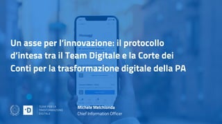 Un asse per l’innovazione: il protocollo
d’intesa tra il Team Digitale e la Corte dei
Conti per la trasformazione digitale della PA
Michele Melchionda
Chief Information Officer
 