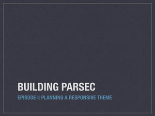 BUILDING PARSEC
EPISODE I: PLANNING A RESPONSIVE THEME
 