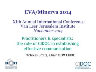 EVA/Minerva 2014 
XIth Annual International Conference 
Van Leer Jerusalem Institute 
November 2014 
Practitioners & specialists: 
the role of CIDOC in establishing 
effective communication 
Nicholas Crofts, Chair ICOM CIDOC 
 