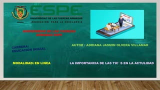 AUTOR : ADRIANA JASMIN OLVERA VILLAMAR
UNIVERSIDAD DE LAS FUERZAS
ARMADAS ESPE
MODALIDAD: EN LINEA LA IMPORTANCIA DE LAS TIC´ S EN LA ACTULIDAD
 