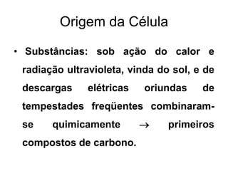 Origem da Célula
• Substâncias: sob ação do calor e
radiação ultravioleta, vinda do sol, e de
descargas

elétricas

oriundas

de

tempestades freqüentes combinaramse

quimicamente

compostos de carbono.



primeiros

 