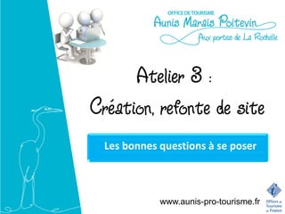 Atelier 3 :
Création, refonte de site
  Les bonnes questions à se poser



             www.aunis-pro-tourisme.fr
 