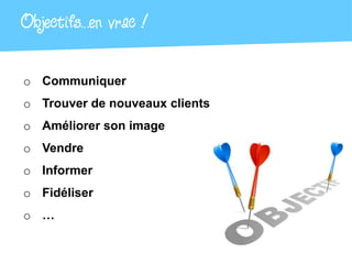 Objectifs…en vrac !

o Communiquer
o Trouver de nouveaux clients
o Améliorer son image
o Vendre
o Informer
o Fidéliser
o …
 