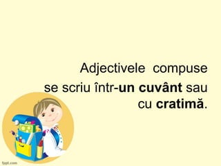 Adjectivele compuse
se scriu într-un cuvânt sau
cu cratimă.
 