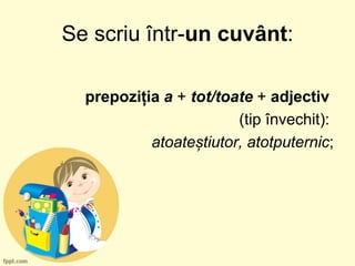 Se scriu într-un cuvânt:
prepoziția a + tot/toate + adjectiv
(tip învechit):
atoateștiutor, atotputernic;
 