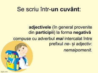 Se scriu într-un cuvânt:
adjectivele (în general provenite
din participii) la forma negativă
compuse cu adverbul mai intercalat între
prefixul ne- și adjectiv:
nemaipomenit.
 