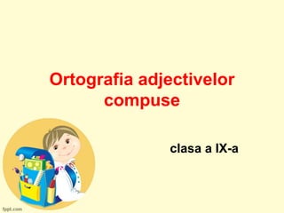 Ortografia adjectivelor
compuse
clasa a IX-a
 