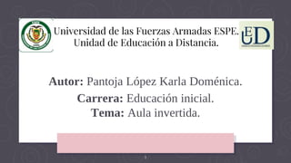 1
Universidad de las Fuerzas Armadas ESPE.
Unidad de Educación a Distancia.
Autor: Pantoja López Karla Doménica.
Carrera: Educación inicial.
Tema: Aula invertida.
 