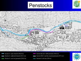 Penstocks Section A: open channel (202,8 m) Section A: siphoned channel (321,1 m) Section A: cast iron penstock (254,5 m) Section B,C,D1: GRP penstock (768,4 m) Section D2,E: steel & concrete penstock (357,1 m) Section E: tail race (358 m) Surge tank 