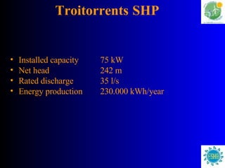 Troitorrents   SHP Installed capacity 75 kW Net head 242 m Rated discharge 35 l/s Energy production 230.000 kWh/year 