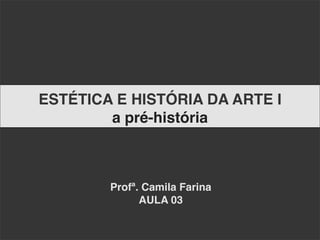 ESTÉTICA E HISTÓRIA DA ARTE I
        a pré-história



        Profª. Camila Farina
              AULA 03
 