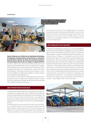 les syndicats locaux et les collaborateurs, rassurés
quant à leur avenir professionnel. Résultat : aucun mou-
vement social ne viendra perturber la transition. Ce
dialogue constructif s’est installé dans la durée
puisqu’une nouvelle convention est actuellement en
cours de négociation.
UNE FRÉQUENTATION RECORD
L’expertise managériale, associée aux outils développés
par le Groupe pour placer le voyageur au cœur du réseau,
optimiser la maintenance des véhicules ou booster la
fréquentation, a permis à Keolis de faire de la reprise du
réseau de Las Vegas un véritable succès. En sep-
tembre 2013, deux mois seulement après les débuts de
l’exploitation, les bus du Strip enregistrent un record de
fréquentation avec 1,3 million de voyageurs. En décembre,
l’Autorité Organisatrice observe une chute des récla-
mations et une amélioration notable de la ﬁabilité des
véhicules. Le nombre d’accidents, quant à lui, diminue,
alors que le taux de ponctualité progresse de mois en
mois. Si KTA a déjà largement fait la preuve de sa capa-
cité à assurer une transition efficace, l’opérateur ne
compte pas s’arrêter là : une politique d’amélioration
continue est prévue tout au long des cinq années du
contrat… et au-delà si celui-ci est renouvelé.
Après vingt ans aux côtés de son opérateur historique,
la Regional Transportation Commission of Southern
Nevada (RTC) décide, ﬁn 2012, de remettre l’exploita-
tion des lignes de bus de Las Vegas en appel d’offres,
scindé en deux lots. Keolis remporte le deuxième : la
desserte de l’emblématique Strip, sur lequel sont implan-
tés les hôtels et les casinos. Keolis Transit America (KTA)
doit alors faire face à un double déﬁ : prendre la relève
de l’opérateur historique et assurer, sans rupture, un ser-
vice de qualité aux millions de voyageurs visitant chaque
jour la capitale mondiale du jeu.
Pour relever ce déﬁ, Keolis a anticipé très en amont en
proposant dans sa réponse à l’appel d’offres un plan
d’action préparé par l’équipe de direction locale assistée
des meilleurs experts du Groupe.
UNE TRANSITION EN DOUCEUR
La réponse de Keolis proposait un équilibre entre recom-
mandations ambitieuses pour améliorer la qualité de
service (augmentation de la fréquence, optimisation de
la flotte de bus et de la maintenance…) et capacité à
nouer une relation partenariale étroite avec l’Autorité
Organisatrice. Des arguments qui ont recueilli l’adhésion
de RTC.
Entre l’attribution du contrat et la mise en service effec-
tive, il restait à peine cinq mois pour embaucher les
540 salariés nécessaires au bon fonctionnement du
réseau. KTA conserve alors la plupart des employés de
l’ancien opérateur. Une démarche qui sera saluée par
Conducteurs et mécaniciens ont été recrutés
pour assurer un service d’excellence le long
du célèbre Strip de Las Vegas.
Le dépôt de bus
de Las Vegas.
RAPPORT D’ACTIVITÉ 2013
39
 