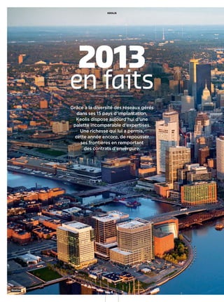 Grâce à la diversité des réseaux gérés
dans ses 15 pays d’implantation,
Keolis dispose aujourd’hui d’une
palette incomparable d’expertises.
Une richesse qui lui a permis,
cette année encore, de repousser
ses frontières en remportant
des contrats d’envergure.
2013
en faits
KEOLIS
6
Boston
 