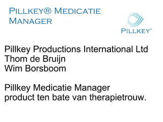 Pillkey® Medicatie Manager Pillkey Productions International Ltd Thom de Bruijn Wim Borsboom Pillkey Medicatie Manager product ten bate van therapietrouw. 