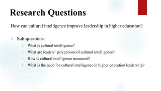 Research Questions
How can cultural intelligence improve leadership in higher education?
 Sub-questions:
1. What is cultural intelligence?
2. What are leaders’ perceptions of cultural intelligence?
3. How is cultural intelligence measured?
4. What is the need for cultural intelligence in higher education leadership?
landscapes?
 