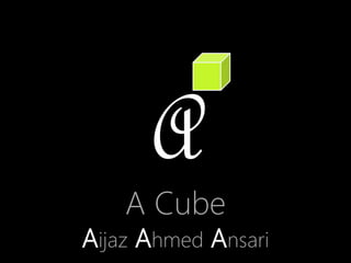 A
A Cube
Aijaz Ahmed Ansari
 