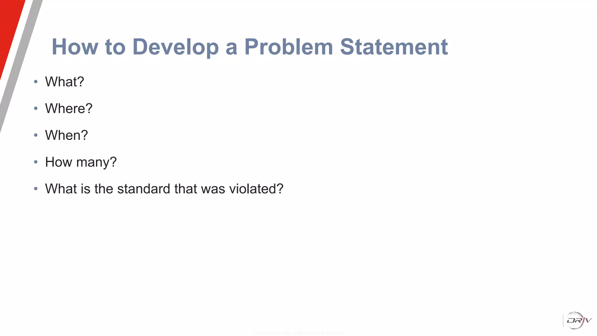 How to Develop a Problem Statement
• What?
• Where?
• When?
• How many?
• What is the standard that was violated?
CONFIDENT IAL AND PROPRIETARY
 