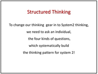 1
Ss
Structured Thinking
To change our thinking gear in to System2 thinking,
we need to ask an individual,
the four kinds of questions,
which systematically build
the thinking pattern for system 2!
 